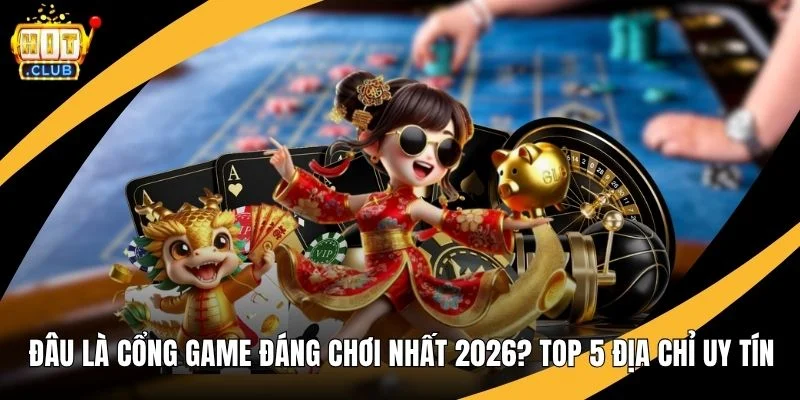 Đâu Là Cổng Game Đáng Chơi Nhất 2026? Top 5 Địa Chỉ Uy Tín