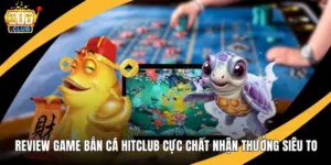 Review Game Bắn Cá Hitclub Cực Chất Nhận Thưởng Siêu To