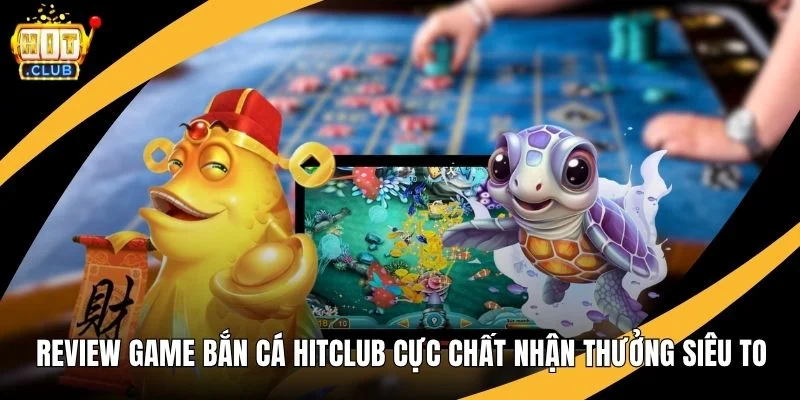Review Game Bắn Cá Hitclub Cực Chất Nhận Thưởng Siêu To