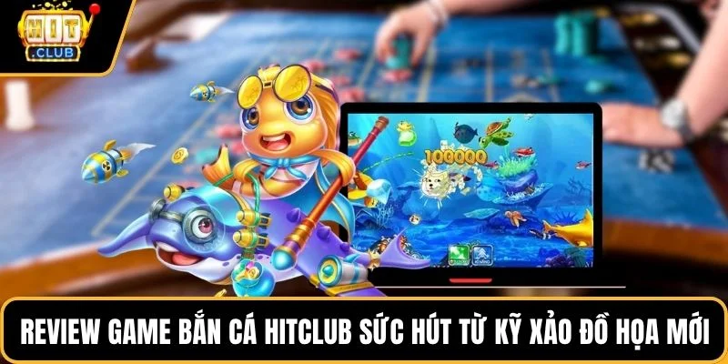 review game ban ca hitclub suc hut tu ky xao do hoa moi