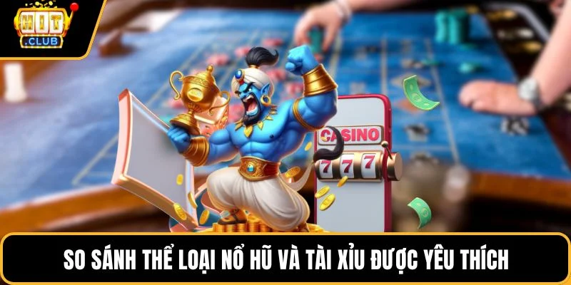 so sanh the loai no hu va tai xiu duoc yeu thich so sanh the loai no hu va tai xiu duoc yeu thich