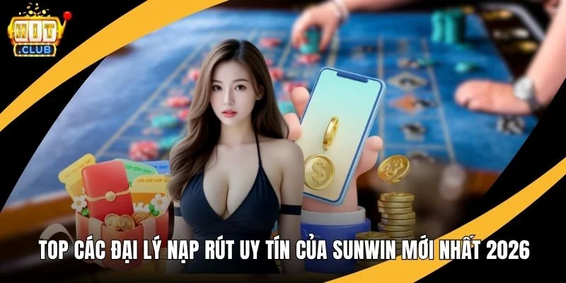 Top Các Đại Lý Nạp Rút Uy Tín Của Hitclub Mới Nhất 2026